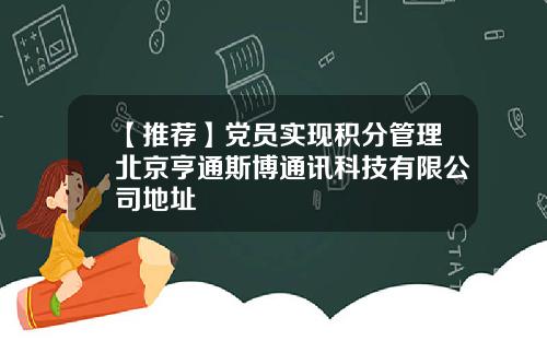 【推荐】党员实现积分管理北京亨通斯博通讯科技有限公司地址