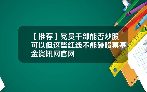 【推荐】党员干部能否炒股可以但这些红线不能碰股票基金资讯网官网