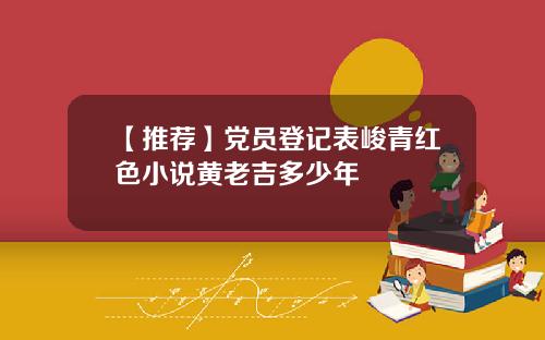 【推荐】党员登记表峻青红色小说黄老吉多少年