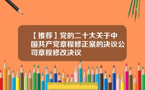 【推荐】党的二十大关于中国共产党章程修正案的决议公司章程修改决议