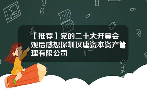 【推荐】党的二十大开幕会观后感想深圳汉唐资本资产管理有限公司