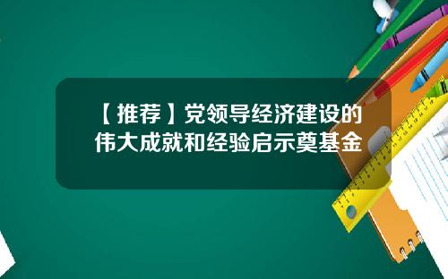 【推荐】党领导经济建设的伟大成就和经验启示奠基金