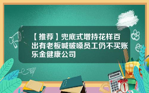 【推荐】兜底式增持花样百出有老板喊破嗓员工仍不买账乐金健康公司