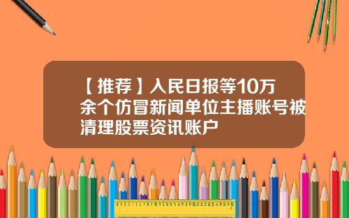 【推荐】入民日报等10万余个仿冒新闻单位主播账号被清理股票资讯账户