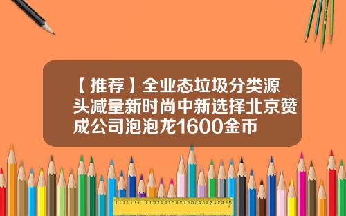【推荐】全业态垃圾分类源头减量新时尚中新选择北京赞成公司泡泡龙1600金币