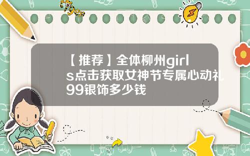【推荐】全体柳州girls点击获取女神节专属心动礼99银饰多少钱