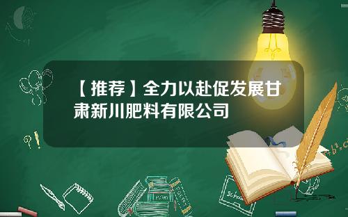 【推荐】全力以赴促发展甘肃新川肥料有限公司