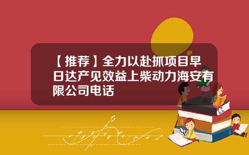 【推荐】全力以赴抓项目早日达产见效益上柴动力海安有限公司电话