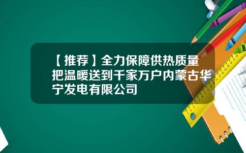 【推荐】全力保障供热质量把温暖送到千家万户内蒙古华宁发电有限公司