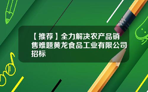 【推荐】全力解决农产品销售难题黄龙食品工业有限公司招标