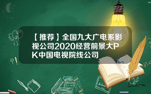 【推荐】全国九大广电系影视公司2020经营前景大PK中国电视院线公司