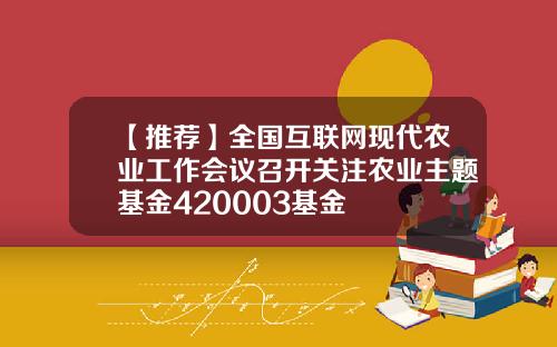 【推荐】全国互联网现代农业工作会议召开关注农业主题基金420003基金