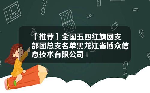 【推荐】全国五四红旗团支部团总支名单黑龙江省博众信息技术有限公司