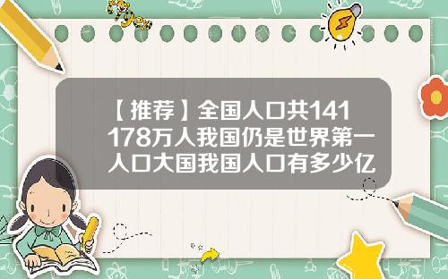 【推荐】全国人口共141178万人我国仍是世界第一人口大国我国人口有多少亿
