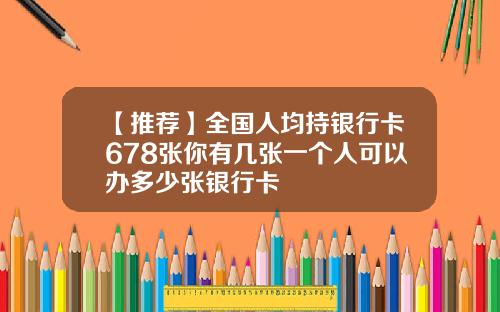 【推荐】全国人均持银行卡678张你有几张一个人可以办多少张银行卡