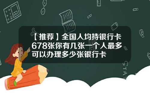 【推荐】全国人均持银行卡678张你有几张一个人最多可以办理多少张银行卡