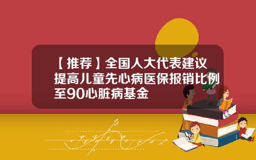【推荐】全国人大代表建议提高儿童先心病医保报销比例至90心脏病基金