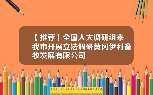 【推荐】全国人大调研组来我市开展立法调研黄冈伊利畜牧发展有限公司