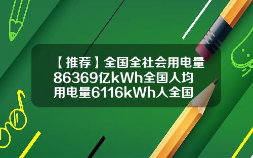 【推荐】全国全社会用电量86369亿kWh全国人均用电量6116kWh人全国每年用电多少