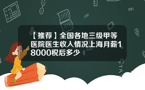 【推荐】全国各地三级甲等医院医生收入情况上海月薪18000税后多少