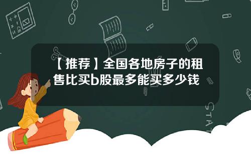 【推荐】全国各地房子的租售比买b股最多能买多少钱