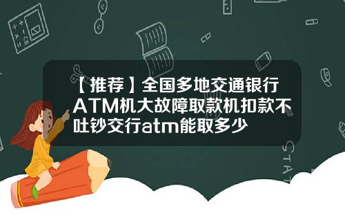 【推荐】全国多地交通银行ATM机大故障取款机扣款不吐钞交行atm能取多少