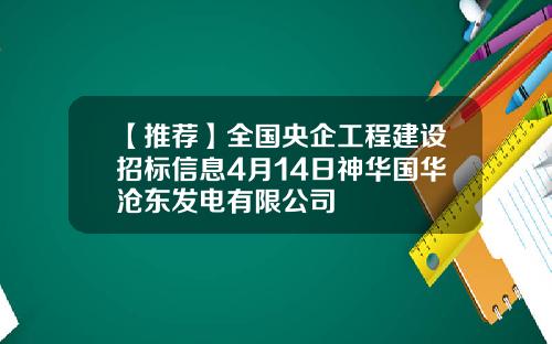 【推荐】全国央企工程建设招标信息4月14日神华国华沧东发电有限公司