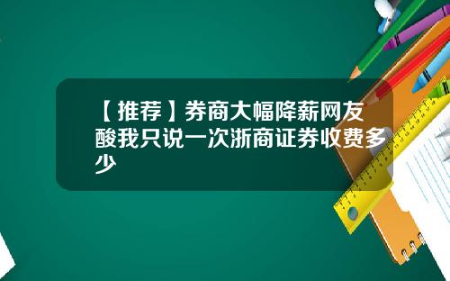 【推荐】券商大幅降薪网友酸我只说一次浙商证券收费多少