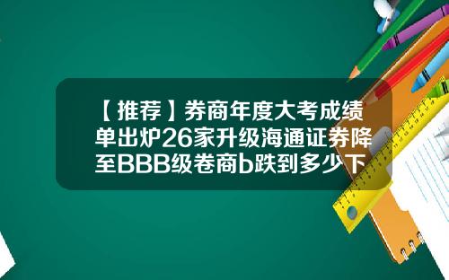 【推荐】券商年度大考成绩单出炉26家升级海通证券降至BBB级卷商b跌到多少下折