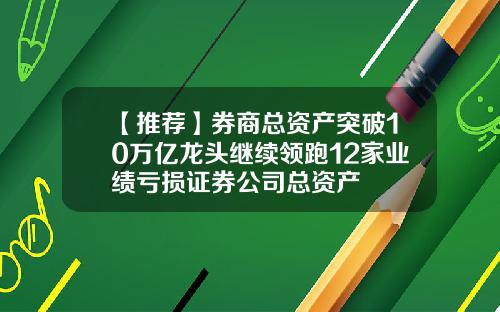 【推荐】券商总资产突破10万亿龙头继续领跑12家业绩亏损证券公司总资产