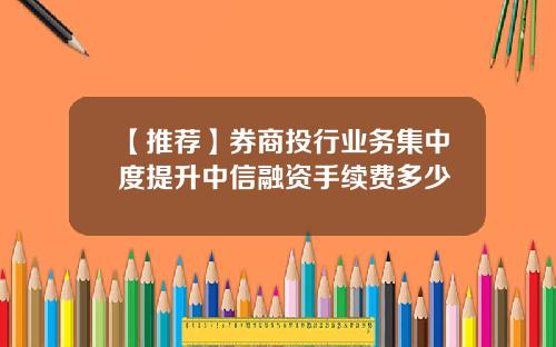 【推荐】券商投行业务集中度提升中信融资手续费多少