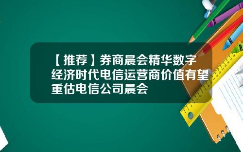 【推荐】券商晨会精华数字经济时代电信运营商价值有望重估电信公司晨会