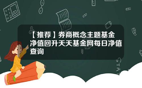 【推荐】券商概念主题基金净值回升天天基金网每日净值查询