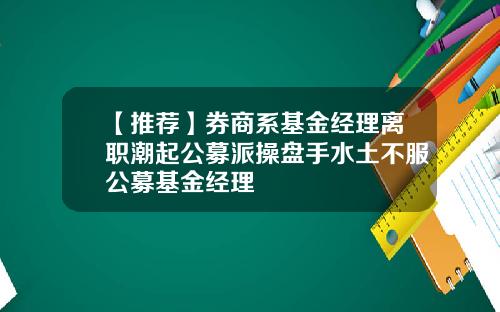 【推荐】券商系基金经理离职潮起公募派操盘手水土不服公募基金经理