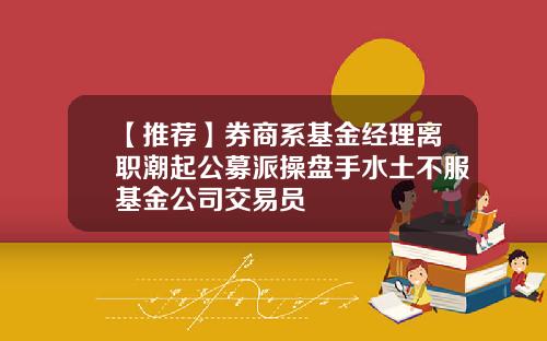 【推荐】券商系基金经理离职潮起公募派操盘手水土不服基金公司交易员