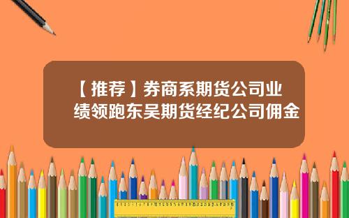 【推荐】券商系期货公司业绩领跑东吴期货经纪公司佣金