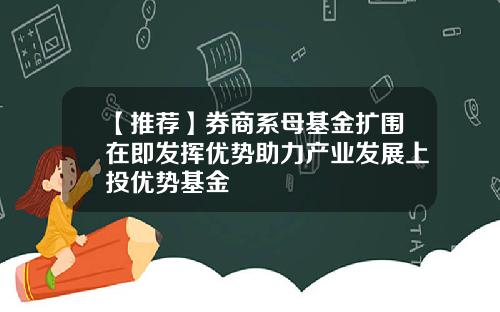 【推荐】券商系母基金扩围在即发挥优势助力产业发展上投优势基金