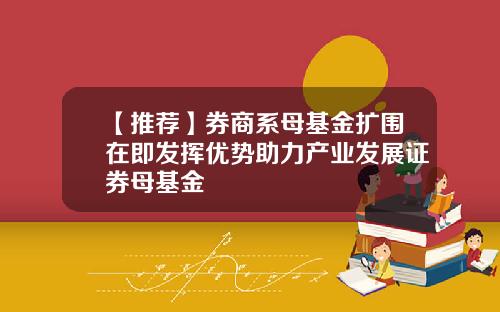【推荐】券商系母基金扩围在即发挥优势助力产业发展证券母基金