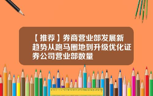 【推荐】券商营业部发展新趋势从跑马圈地到升级优化证券公司营业部数量