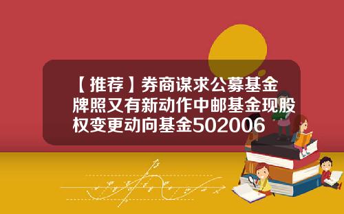 【推荐】券商谋求公募基金牌照又有新动作中邮基金现股权变更动向基金502006
