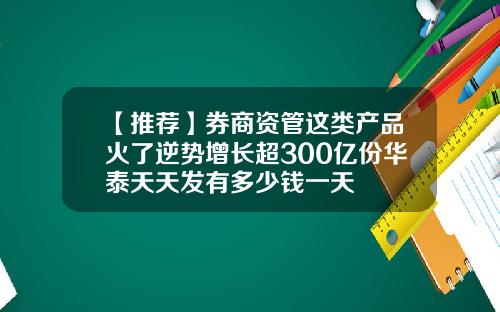【推荐】券商资管这类产品火了逆势增长超300亿份华泰天天发有多少钱一天