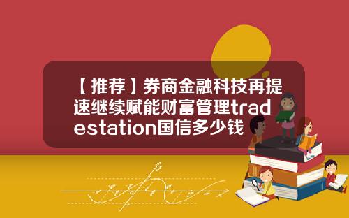 【推荐】券商金融科技再提速继续赋能财富管理tradestation国信多少钱