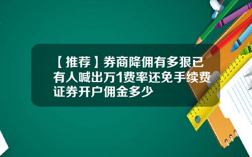 【推荐】券商降佣有多狠已有人喊出万1费率还免手续费证券开户佣金多少