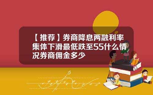 【推荐】券商降息两融利率集体下滑最低跌至55什么情况券商佣金多少