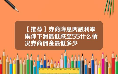 【推荐】券商降息两融利率集体下滑最低跌至55什么情况券商佣金最低多少
