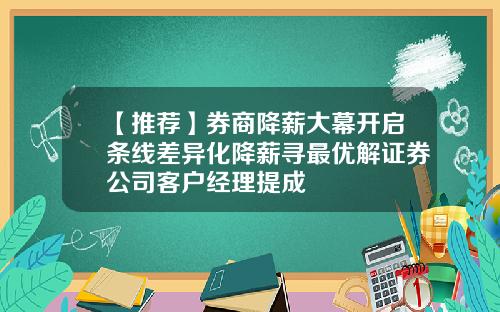 【推荐】券商降薪大幕开启条线差异化降薪寻最优解证券公司客户经理提成