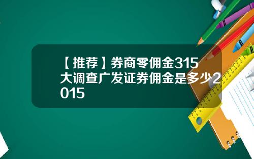 【推荐】券商零佣金315大调查广发证券佣金是多少2015