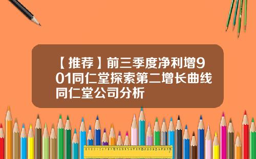 【推荐】前三季度净利增901同仁堂探索第二增长曲线同仁堂公司分析