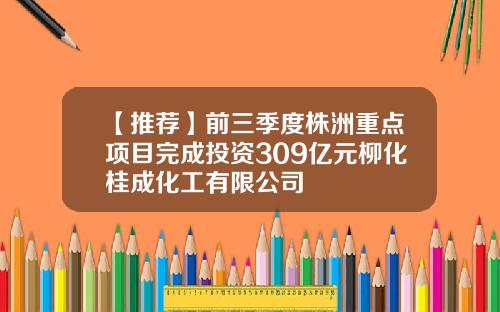 【推荐】前三季度株洲重点项目完成投资309亿元柳化桂成化工有限公司