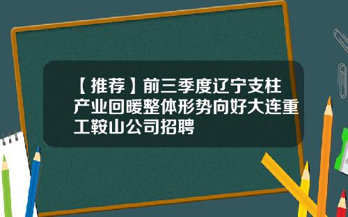 【推荐】前三季度辽宁支柱产业回暖整体形势向好大连重工鞍山公司招聘